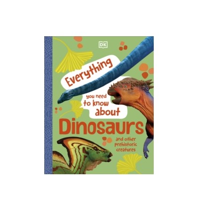 Everything You Need to Know About Dinosaurs : And Other Prehistoric Creatures